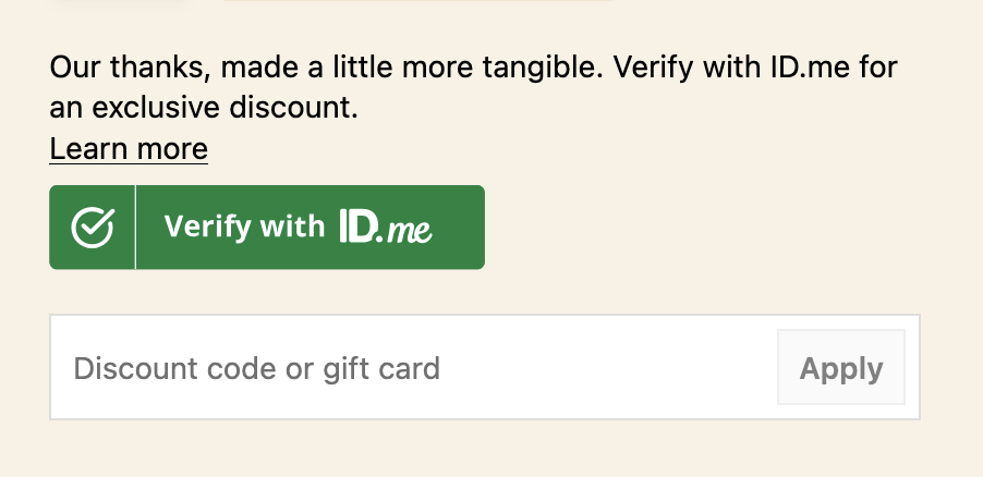 Find the verify with ID.me button during checkout to verify your identity to recieve your exclusive discount.